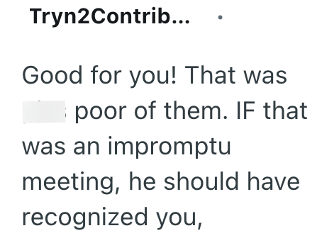 Tryn2Contrib... Good for you! That was poor of them. IF that was an impromptu meeting, he should have recognized you,