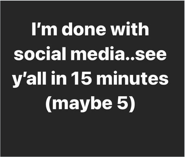 I'm done with social media..see y'all in 15 minutes (maybe 5)