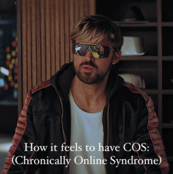 @realgoslingdrive How it feels to have COS: (Chronically Online Syndrome)