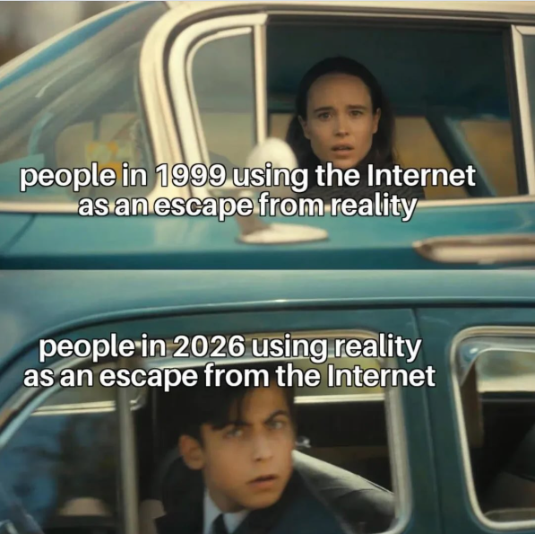 people in 1999 using the Internet as an escape from reality people in 2026 using reality as an escape from the Internet
