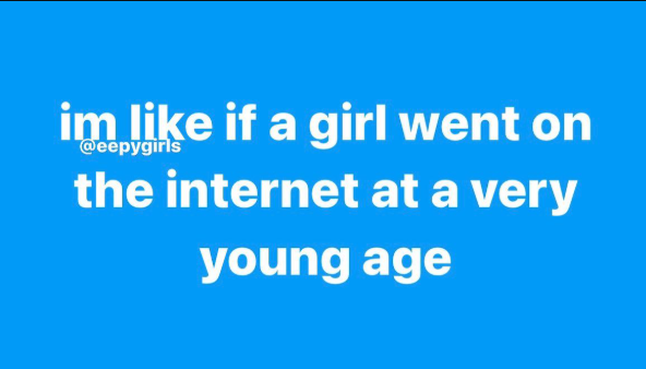 im like if a girl went on @eepygirls the internet at a very young age