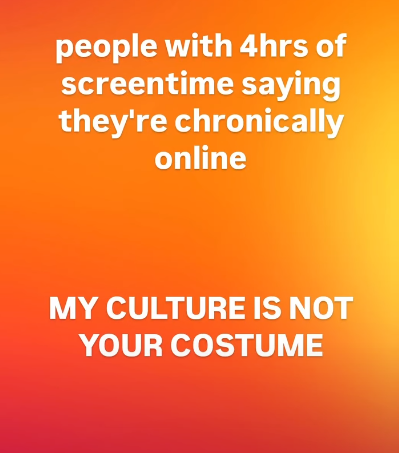 people with 4hrs of screentime saying they're chronically online MY CULTURE IS NOT YOUR COSTUME