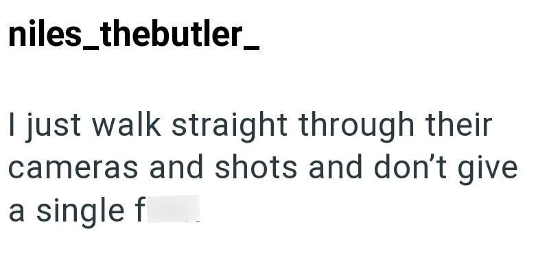 niles_thebutler_ I just walk straight through their cameras and shots and don't give a single f