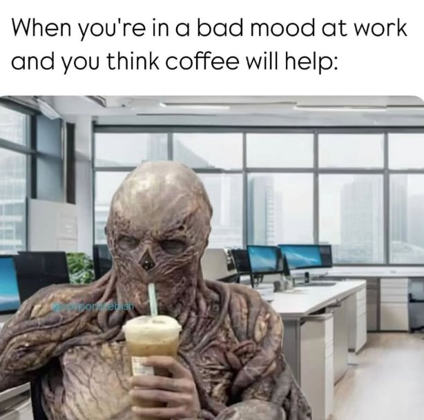 When you're in a bad mood at work and you think coffee will help: