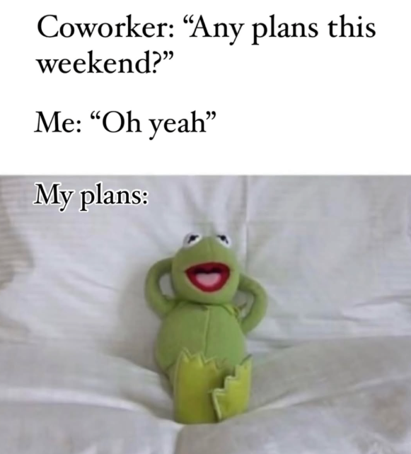 Coworker: "Any plans this weekend?" Me: "Oh yeah" My plans: