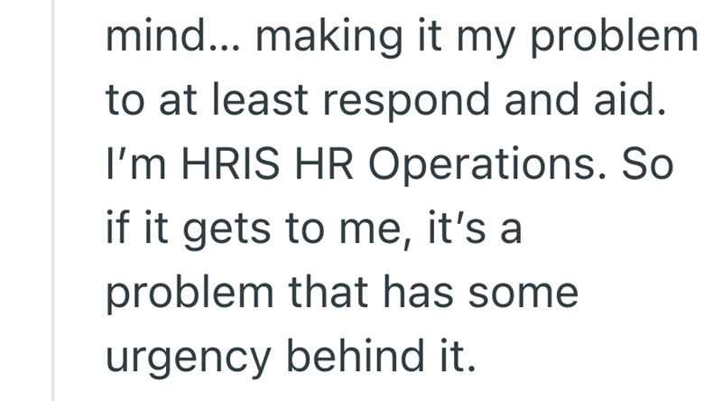 mind... making it my problem to at least respond and aid. I'm HRIS HR Operations. So if it gets to me, it's a problem that has some urgency behind it.