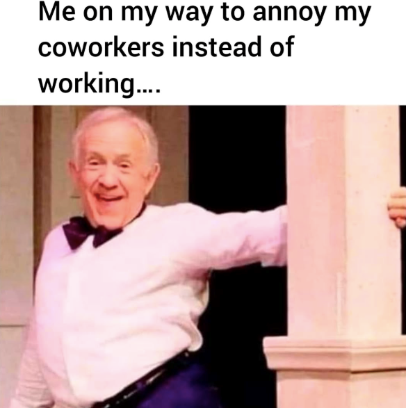 Me on my way to annoy my coworkers instead of working....