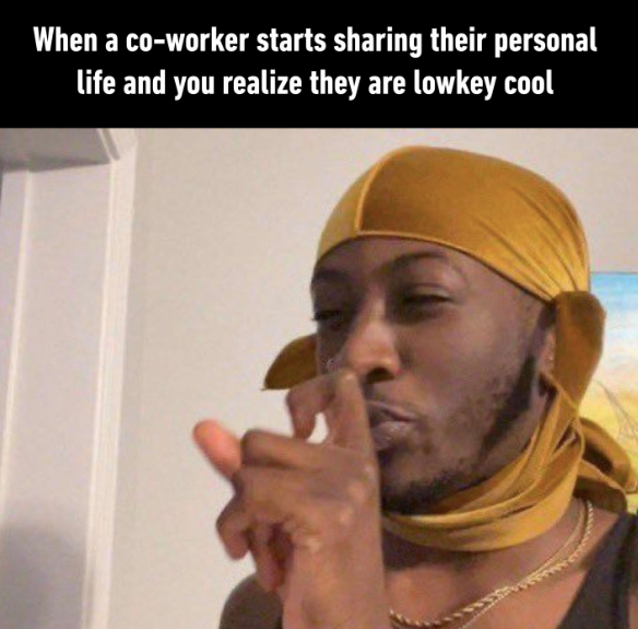 When a co-worker starts sharing their personal life and you realize they are lowkey cool