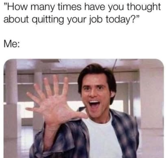 "How many times have you thought about quitting your job today?" Me: