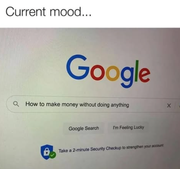 Current mood... Google Q How to make money without doing anything Google Search I'm Feeling Lucky Take a 2-minute Security Checkup to strengthen your account X