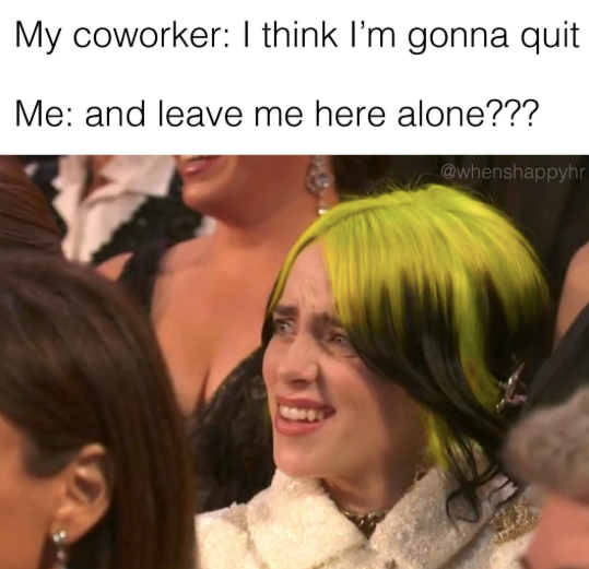 My coworker: I think I'm gonna quit Me: and leave me here alone??? @whenshappyhr 1940