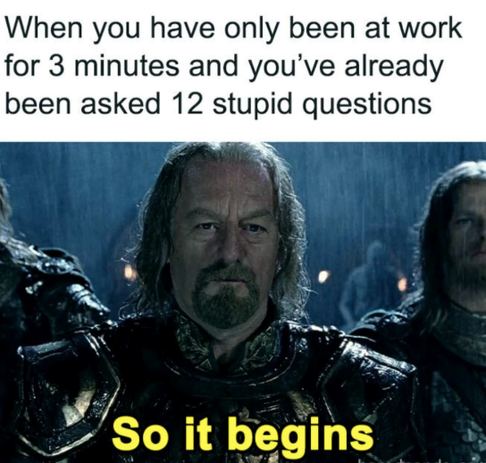 When you have only been at work for 3 minutes and you've already been asked 12 stupid questions So it begins