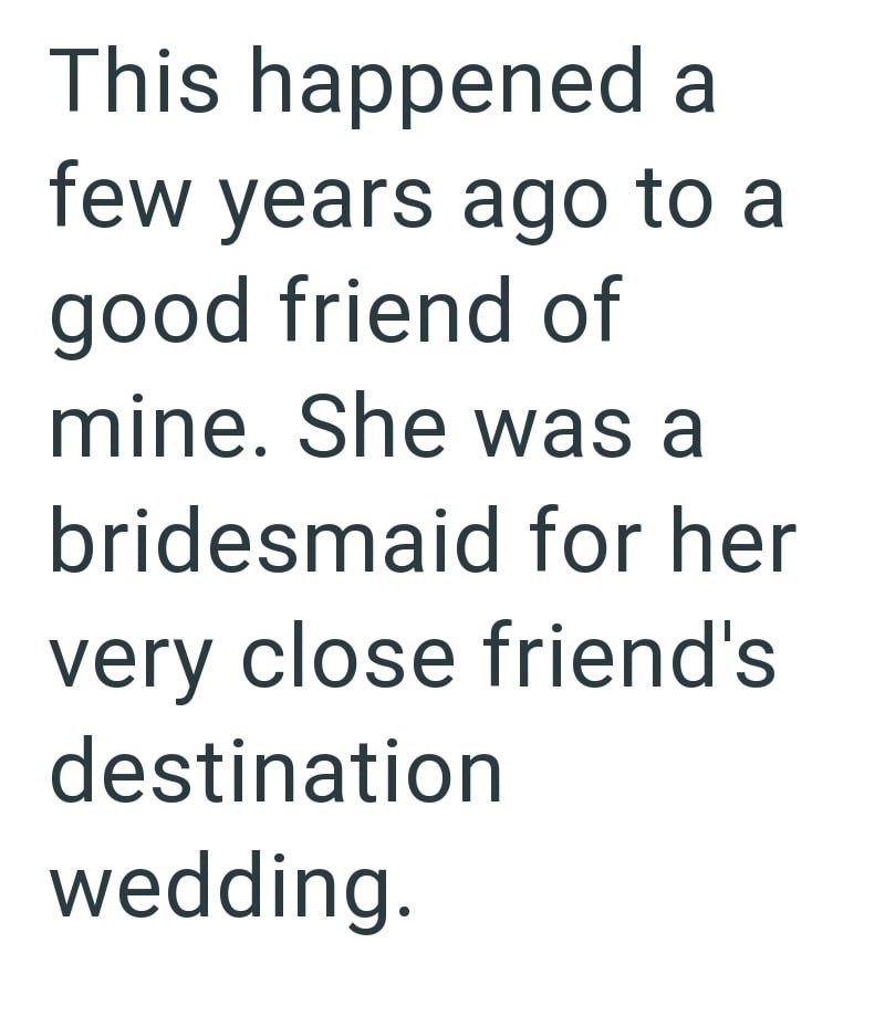 This happened a few years ago to a good friend of mine. She was a bridesmaid for her very close friend's destination wedding.