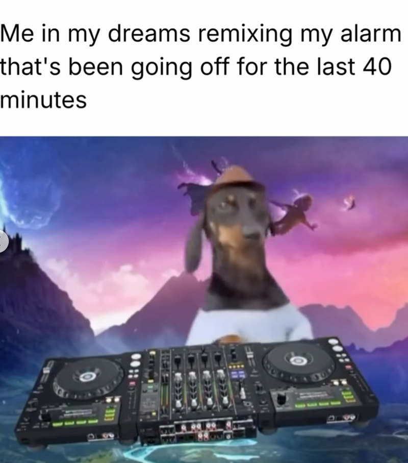 Me in my dreams remixing my alarm that's been going off for the last 40 minutes 510