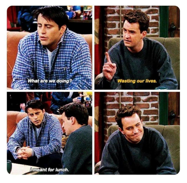 What are we doing? Wasting our lives. Imeant for lunch.