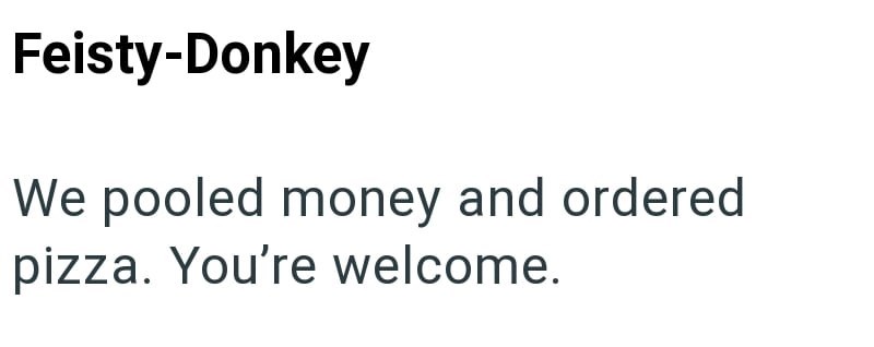 Feisty-Donkey We pooled money and ordered pizza. You're welcome.