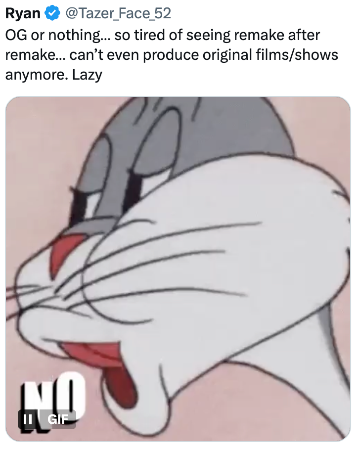 Ryan @Tazer_Face_52 OG or nothing... so tired of seeing remake after remake... can't even produce original films/shows anymore. Lazy GIF