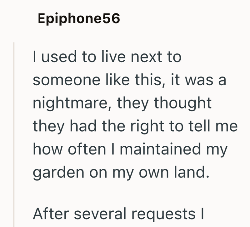Epiphone56 I used to live next to someone like this, it was a nightmare, they thought they had the right to tell me how often I maintained my garden on my own land. After several requests I