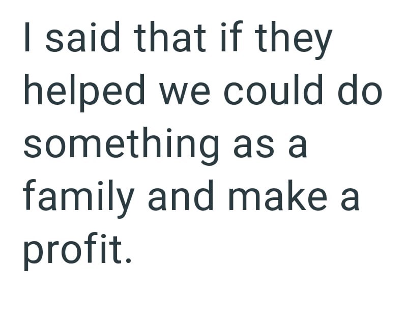 I said that if they helped we could do something as a family and make a profit.