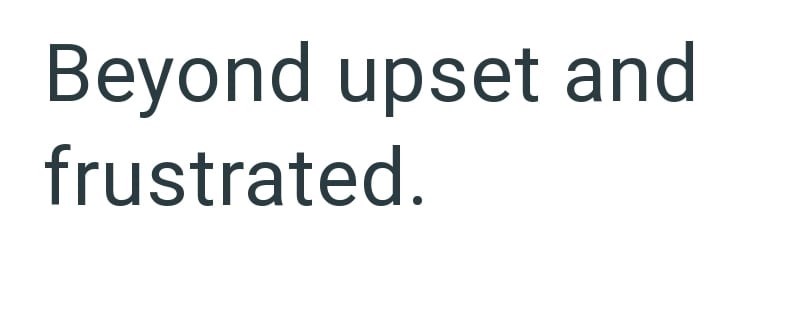 Beyond upset and frustrated.