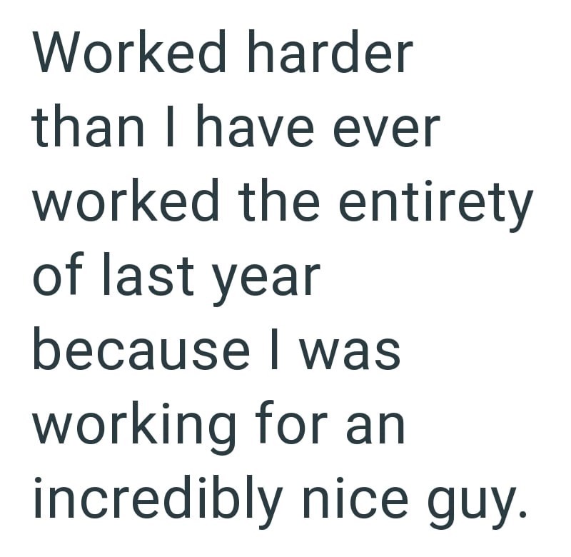 Worked harder than I have ever worked the entirety of last year because I was working for an incredibly nice guy.