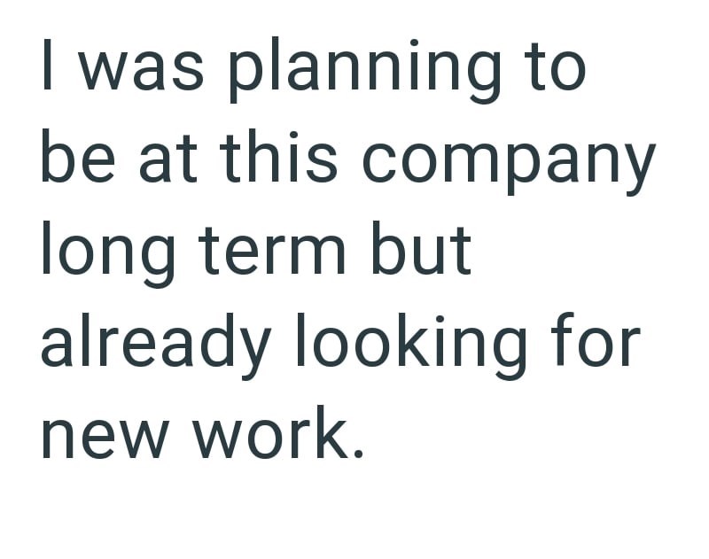 I was planning to be at this company long term but already looking for new work.