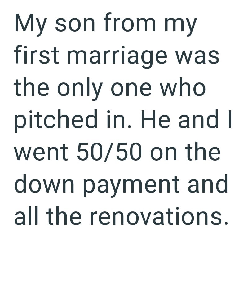 My son from my first marriage was the only one who pitched in. He and I went 50/50 on the down payment and all the renovations.