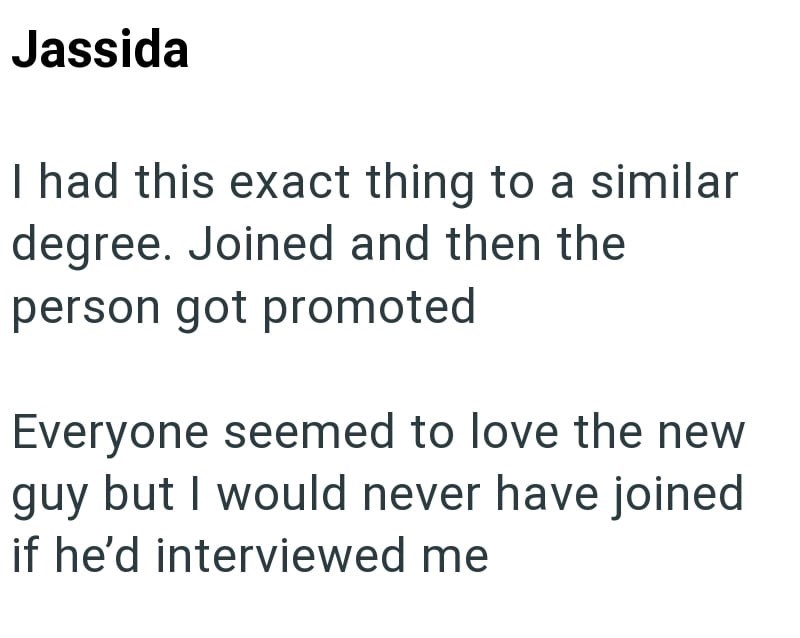 Jassida I had this exact thing to a similar degree. Joined and then the person got promoted Everyone seemed to love the new guy but I would never have joined if he'd interviewed me