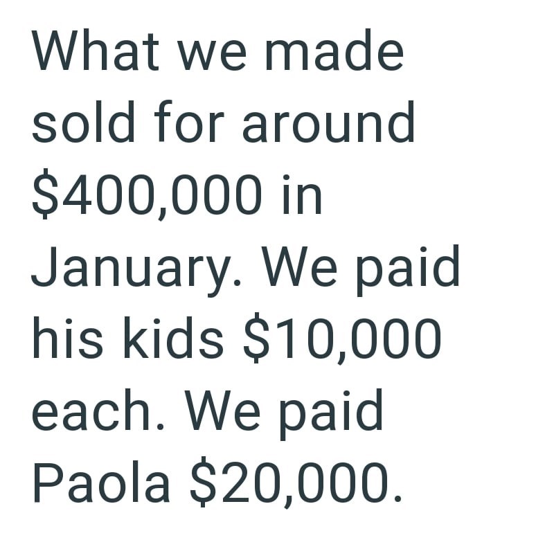 What we made sold for around $400,000 in January. We paid his kids $10,000 each. We paid Paola $20,000.