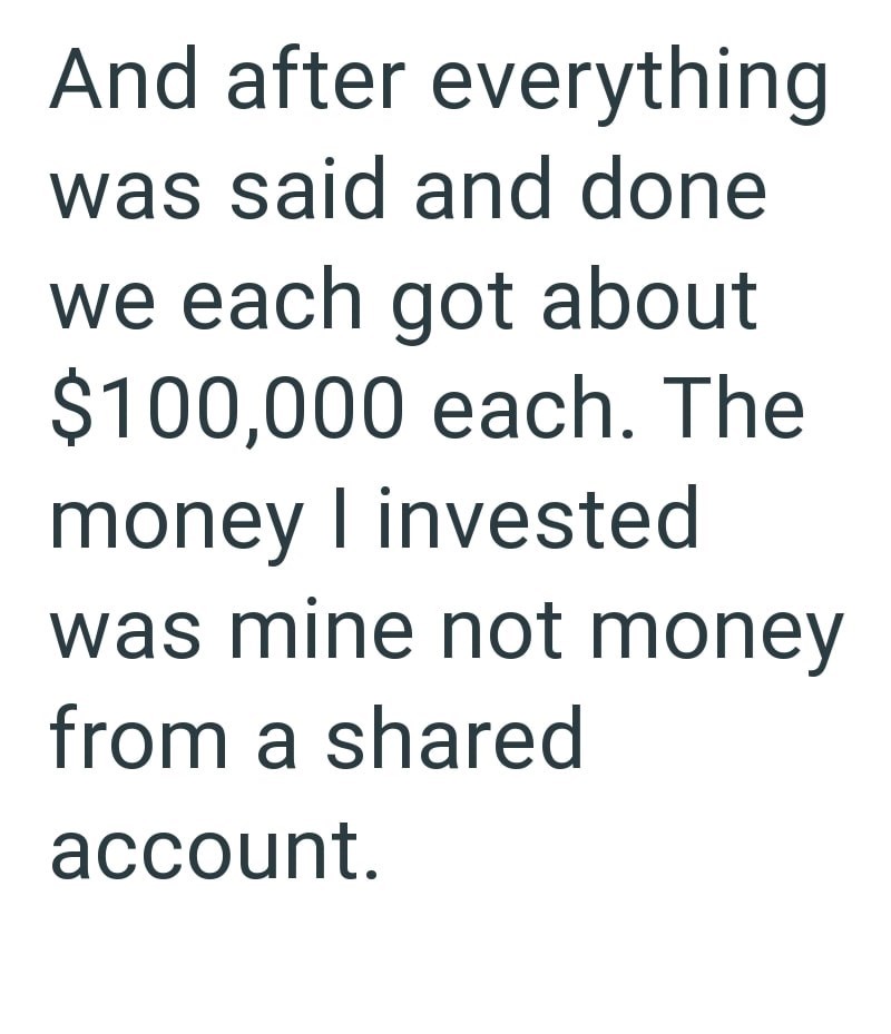 And after everything was said and done we each got about $100,000 each. The money I invested was mine not money from a shared account.