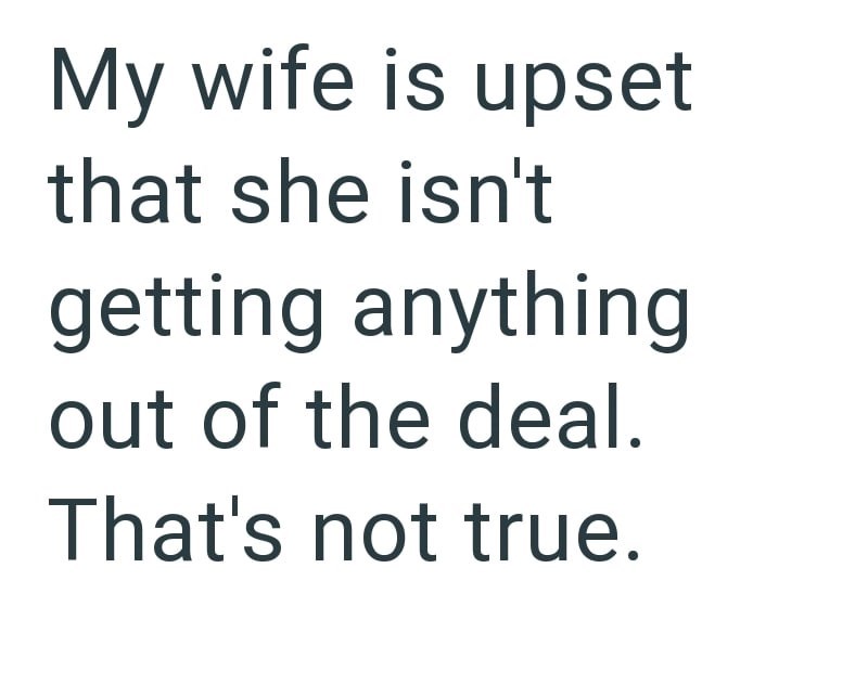 My wife is upset that she isn't getting anything out of the deal. That's not true.