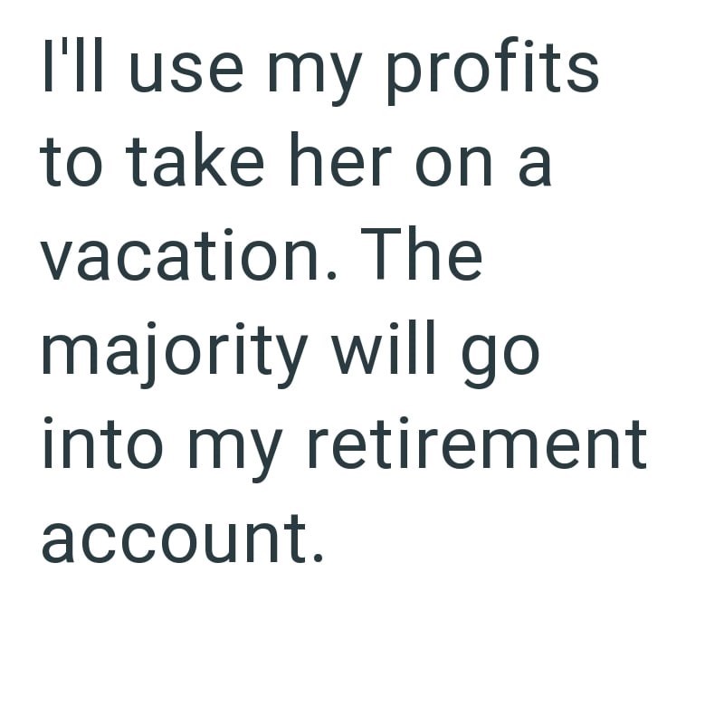 I'll use my profits to take her on a vacation. The majority will go into my retirement account.