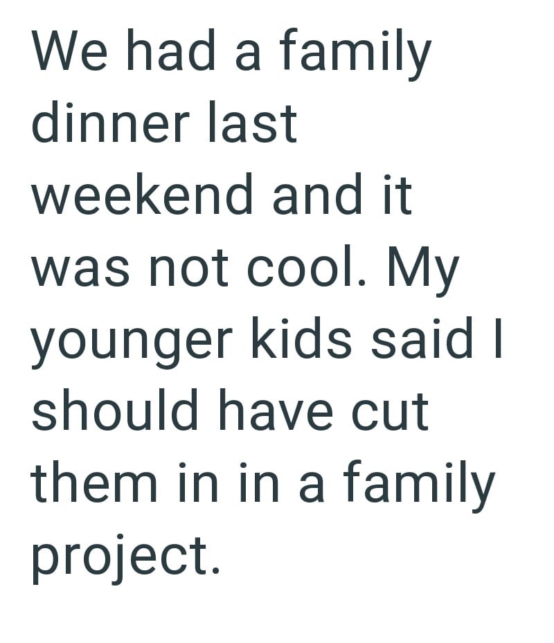 We had a family dinner last weekend and it was not cool. My younger kids said I should have cut them in in a family project.