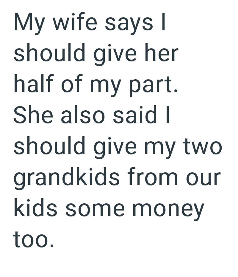 My wife says I should give her half of my part. She also said I should give my two grandkids from our kids some money too.