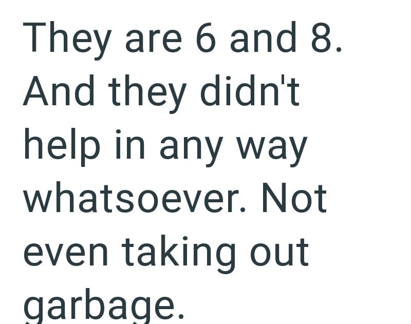 They are 6 and 8. And they didn't help in any way whatsoever. Not even taking out garbage.