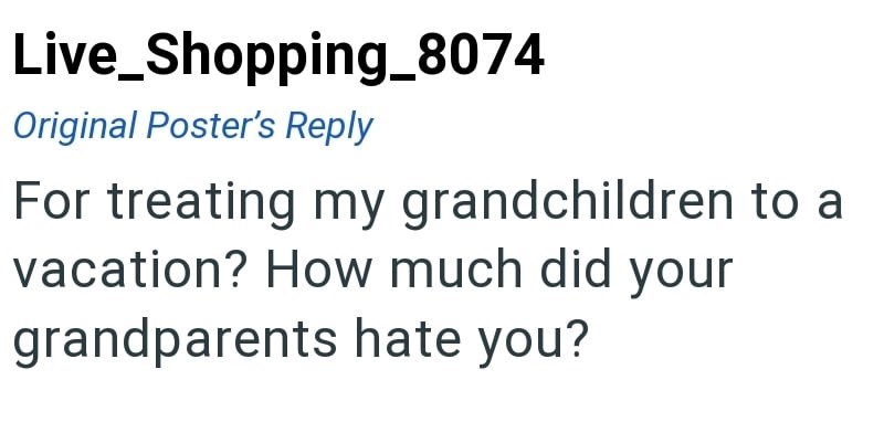 Live_Shopping_8074 Original Poster's Reply For treating my grandchildren to a vacation? How much did your grandparents hate you?