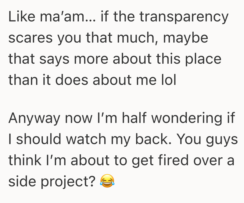 Like ma'am... if the transparency scares you that much, maybe that says more about this place than it does about me lol Anyway now I'm half wondering if I should watch my back. You guys think I'm about to get fired over a side project?