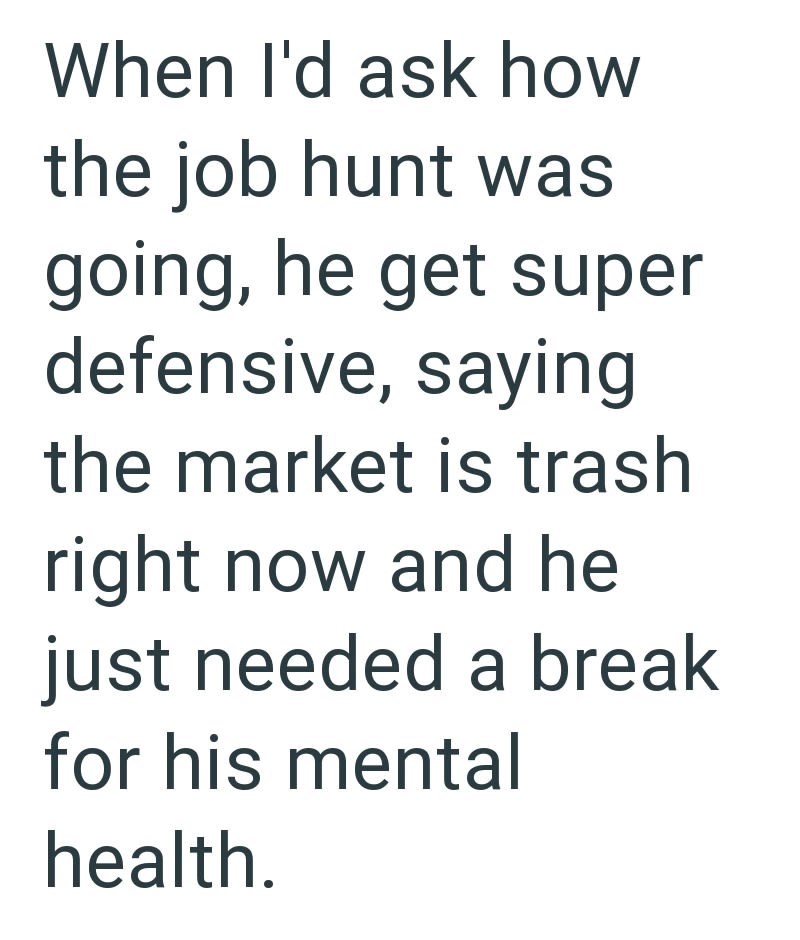 When I'd ask how the job hunt was going, he get super defensive, saying the market is trash right now and he just needed a break for his mental health.