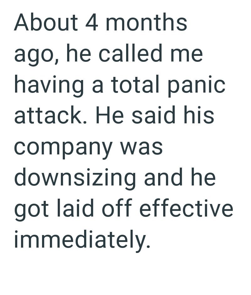 About 4 months ago, he called me having a total panic attack. He said his company was downsizing and he got laid off effective immediately.