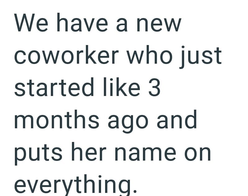 We have a new coworker who just started like 3 months ago and puts her name on everything.