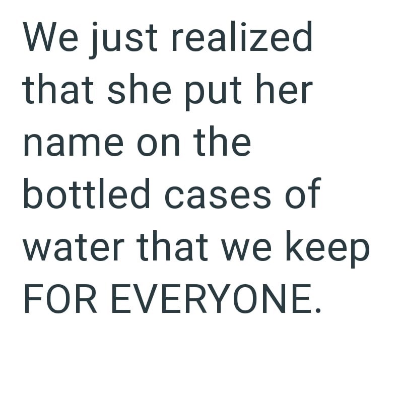 We just realized that she put her name on the bottled cases of water that we keep FOR EVERYONE.