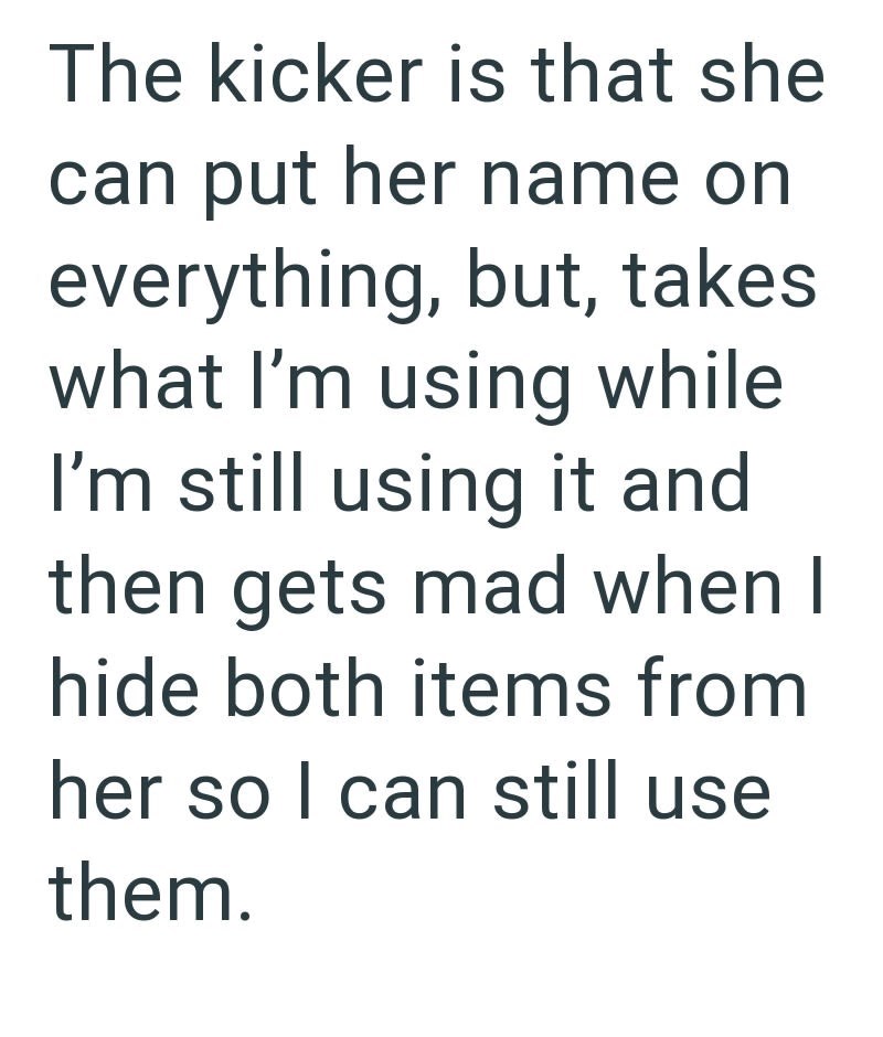 The kicker is that she can put her name on everything, but, takes what I'm using while I'm still using it and then gets mad when I hide both items from her so I can still use them.