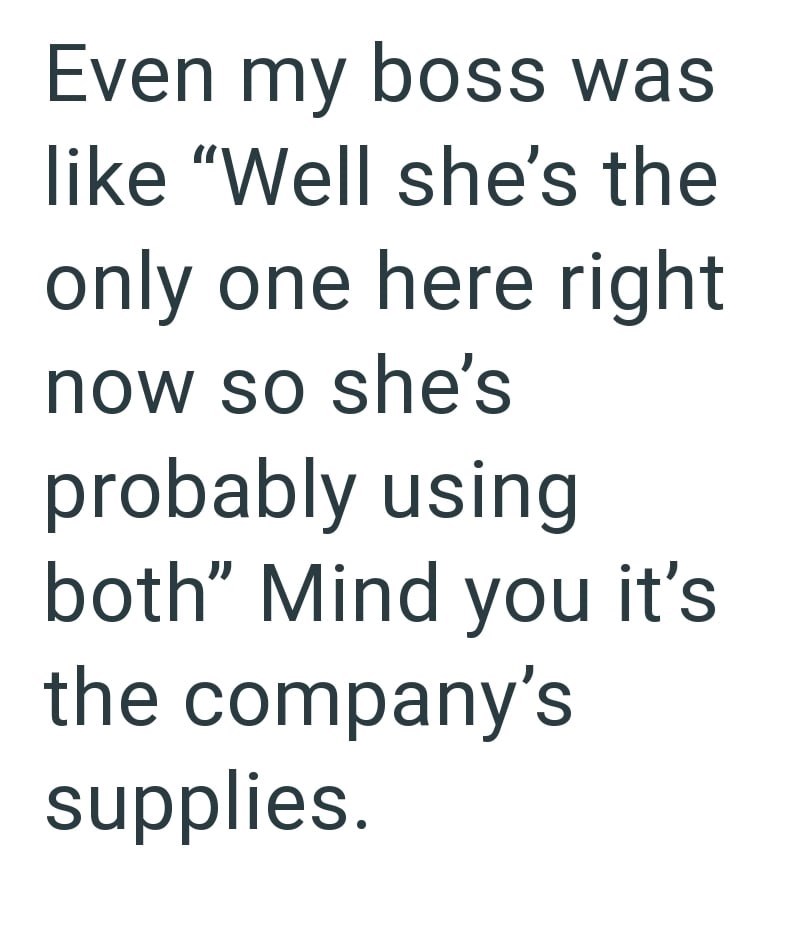 Even my boss was like "Well she's the only one here right now so she's probably using both" Mind you it's the company's supplies.