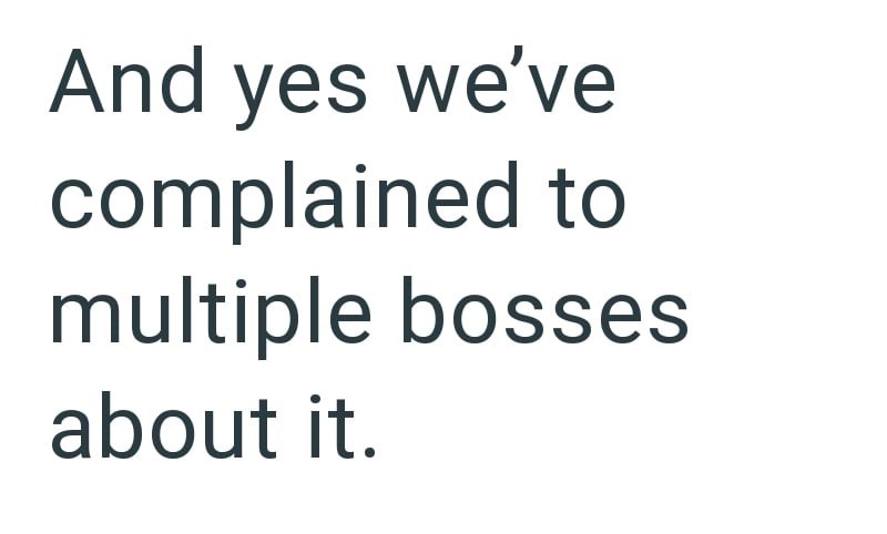 And yes we've complained to multiple bosses about it.