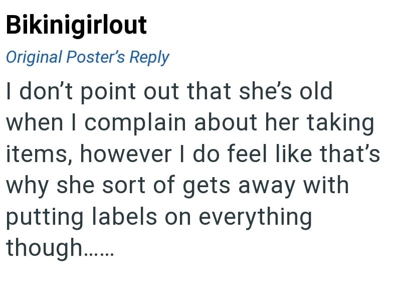 Bikinigirlout Original Poster's Reply I don't point out that she's old when I complain about her taking items, however I do feel like that's why she sort of gets away with putting labels on everything though........
