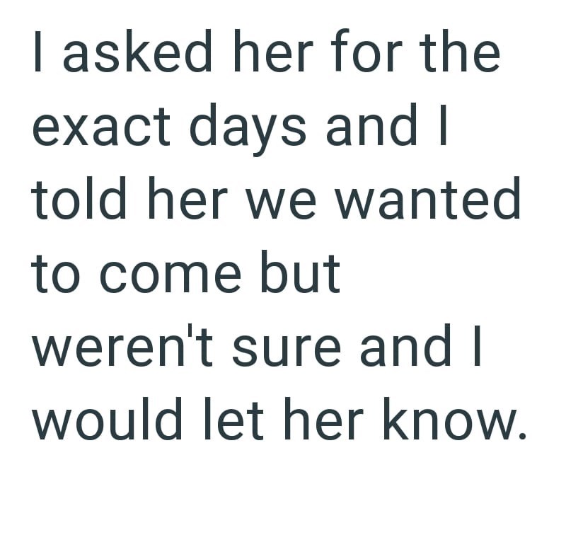 I asked her for the exact days and I told her we wanted to come but weren't sure and I would let her know.