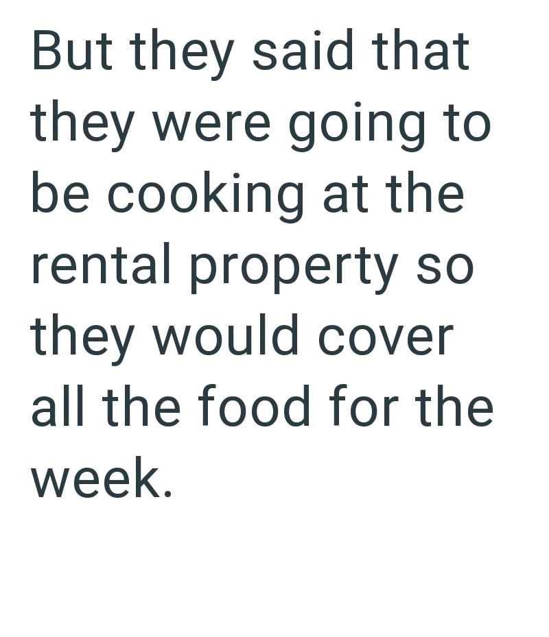 But they said that they were going to be cooking at the rental property so they would cover all the food for the week.