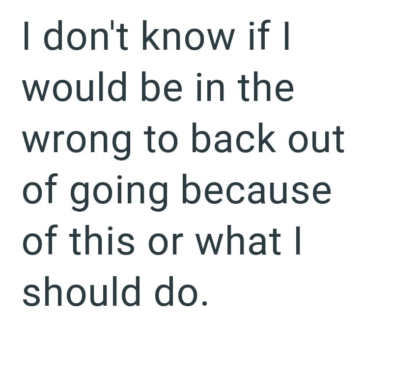 I don't know if I would be in the wrong to back out of going because of this or what I should do.