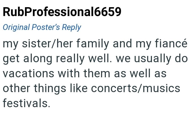RubProfessional6659 Original Poster's Reply my sister/her family and my fiancé get along really well. we usually do vacations with them as well as other things like concerts/musics festivals.