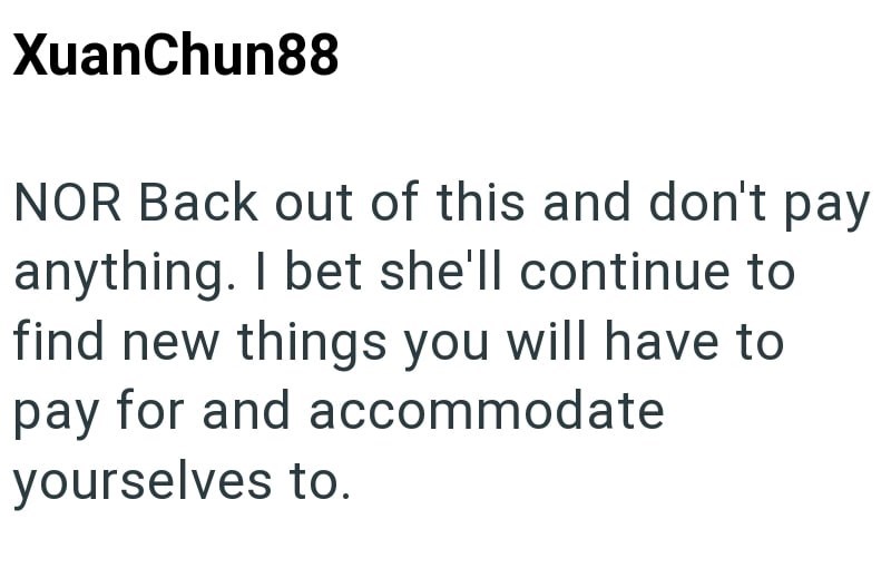 XuanChun88 NOR Back out of this and don't pay anything. I bet she'll continue to find new things you will have to pay for and accommodate yourselves to.